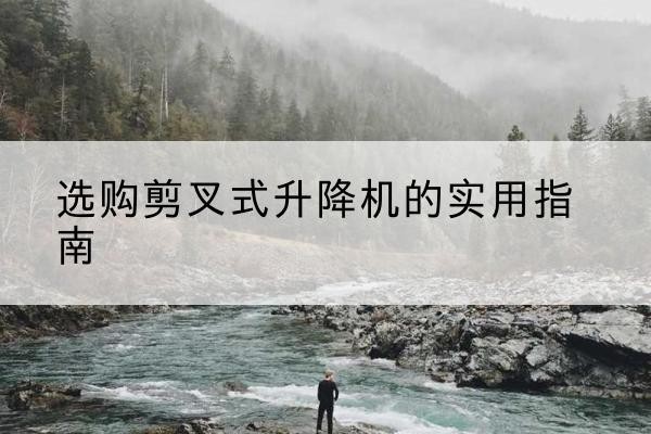 山阳剪叉式升降机怎么选-选购剪叉式升降机的实用指南