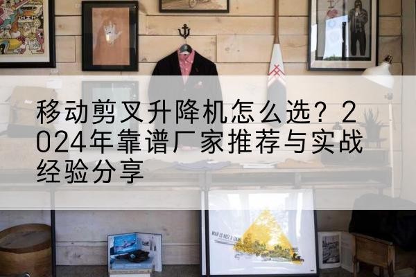 山阳升降平台厂家推荐-移动剪叉升降机怎么选？2024年靠谱厂家推荐与实战经验分享
