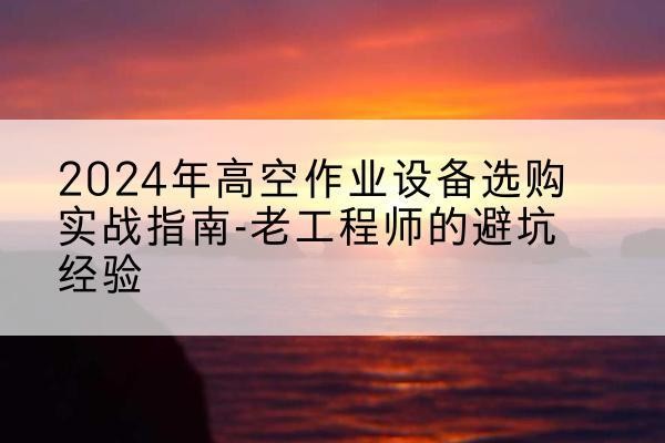 山阳高空作业升降机厂家推荐-2024年高空作业设备选购实战指南-老工程师的避坑经验