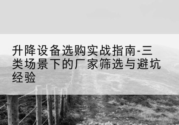 山阳移动式升降机厂家推荐-升降设备选购实战指南-三类场景下的厂家筛选与避坑经验