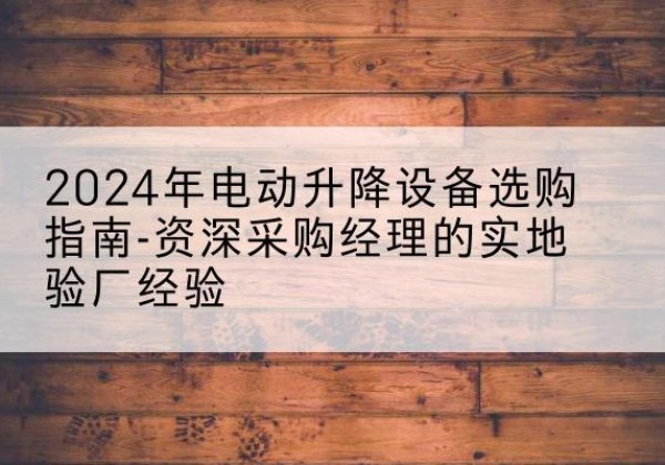 山阳电动剪叉升降平台厂家-2024年电动升降设备选购指南-资深采购经理的实地验厂经验
