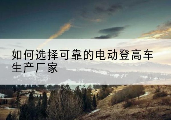 山阳电动登高车厂家-如何选择可靠的电动登高车生产厂家