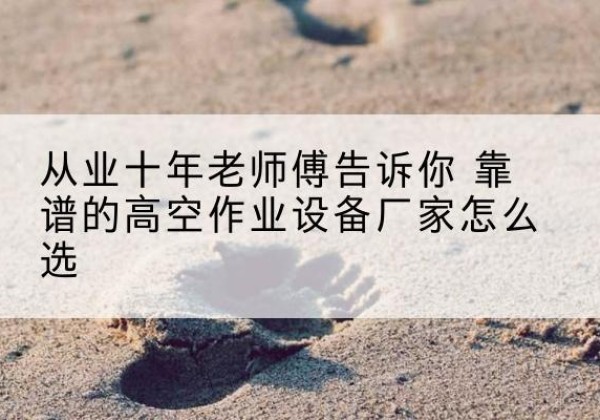 山阳高空作业升降机厂家推荐-从业十年老师傅告诉你 靠谱的高空作业设备厂家怎么选