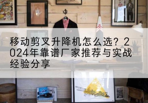 山阳升降平台厂家推荐-移动剪叉升降机怎么选？2024年靠谱厂家推荐与实战经验分享